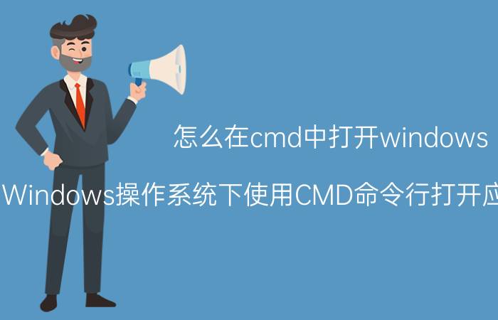 怎么在cmd中打开windows 在Windows操作系统下使用CMD命令行打开应用的方法和步骤